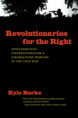 Revolutionaries for the Right: Anticommunist Internationalism and Paramilitary Warfare in the Cold War - Kyle Burke