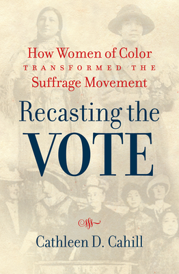 Recasting the Vote: How Women of Color Transformed the Suffrage Movement - Cathleen D. Cahill