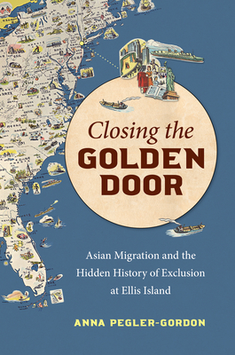 Closing the Golden Door: Asian Migration and the Hidden History of Exclusion at Ellis Island - Anna Pegler-gordon