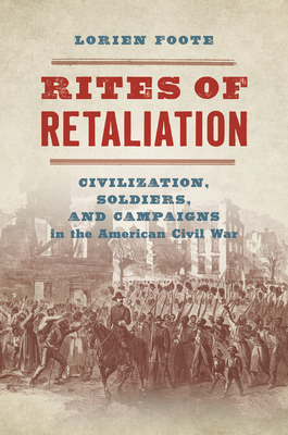 Rites of Retaliation: Civilization, Soldiers, and Campaigns in the American Civil War - Lorien Foote
