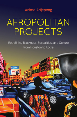 Afropolitan Projects: Redefining Blackness, Sexualities, and Culture from Houston to Accra - Anima Adjepong