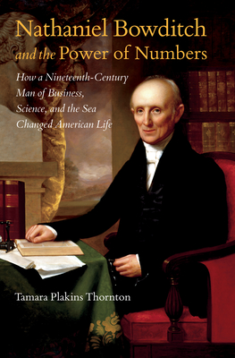 Nathaniel Bowditch and the Power of Numbers: How a Nineteenth-Century Man of Business, Science, and the Sea Changed American Life - Tamara Plakins Thornton