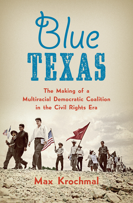 Blue Texas: The Making of a Multiracial Democratic Coalition in the Civil Rights Era - Max Krochmal