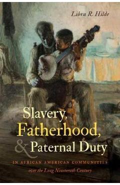 Coperta cărții 'Slavery, Fatherhood, and Paternal Duty in African American Communities over the Long Nineteenth Century - Libra R. Hilde'