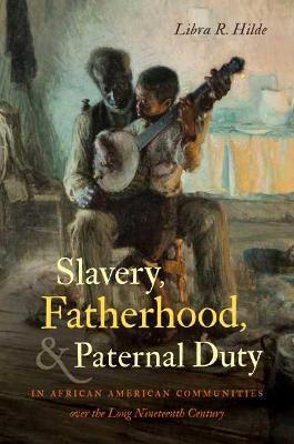Slavery, Fatherhood, and Paternal Duty in African American Communities over the Long Nineteenth Century - Libra R. Hilde