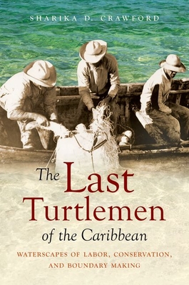 The Last Turtlemen of the Caribbean: Waterscapes of Labor, Conservation, and Boundary Making - Sharika D. Crawford