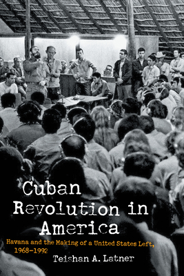 Cuban Revolution in America: Havana and the Making of a United States Left, 1968-1992 - Teishan A. Latner