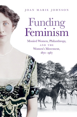 Funding Feminism: Monied Women, Philanthropy, and the Women's Movement, 1870-1967 - Joan Marie Johnson