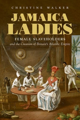 Jamaica Ladies: Female Slaveholders and the Creation of Britain's Atlantic Empire - Christine Walker
