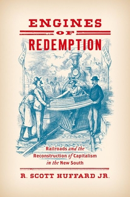 Engines of Redemption: Railroads and the Reconstruction of Capitalism in the New South - R. Scott Huffard