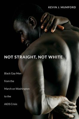 Not Straight, Not White: Black Gay Men from the March on Washington to the AIDS Crisis - Kevin Mumford