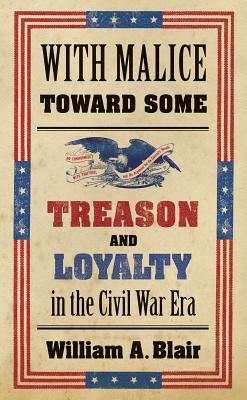 With Malice Toward Some: Treason and Loyalty in the Civil War Era - William A. Blair