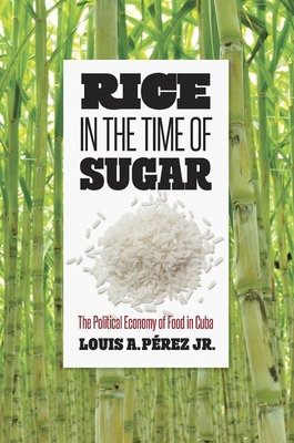 Rice in the Time of Sugar: The Political Economy of Food in Cuba - Louis A. Prez