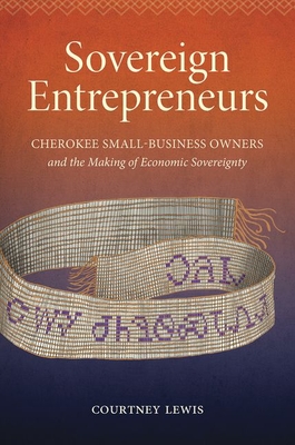Sovereign Entrepreneurs: Cherokee Small-Business Owners and the Making of Economic Sovereignty - Courtney Lewis