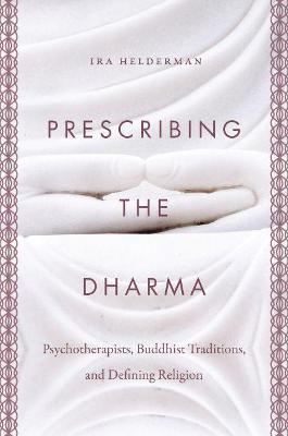 Prescribing the Dharma: Psychotherapists, Buddhist Traditions, and Defining Religion - Ira Helderman