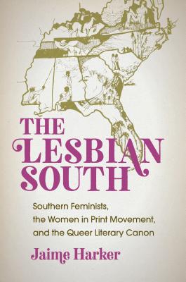 The Lesbian South: Southern Feminists, the Women in Print Movement, and the Queer Literary Canon - Jaime Harker
