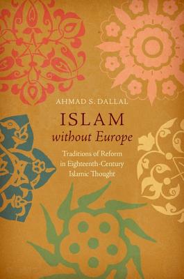 Islam without Europe: Traditions of Reform in Eighteenth-Century Islamic Thought - Ahmad S. Dallal