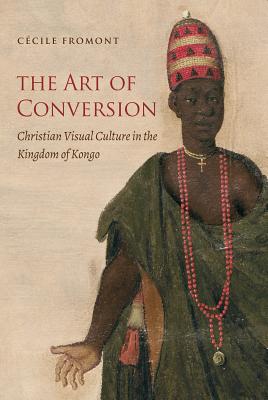 The Art of Conversion: Christian Visual Culture in the Kingdom of Kongo - Cécile Fromont