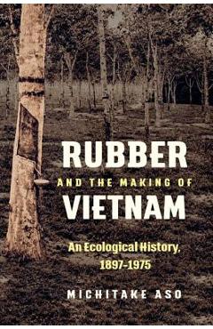 Coperta cărții 'Rubber and the Making of Vietnam: An Ecological History, 1897-1975 - Michitake Aso'