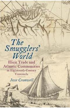 Coperta cărții 'The Smugglers' World: Illicit Trade and Atlantic Communities in Eighteenth-Century Venezuela - Jesse Cromwell'