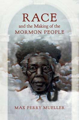 Race and the Making of the Mormon People - Max Perry Mueller