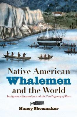 Native American Whalemen and the World: Indigenous Encounters and the Contingency of Race - Nancy Shoemaker