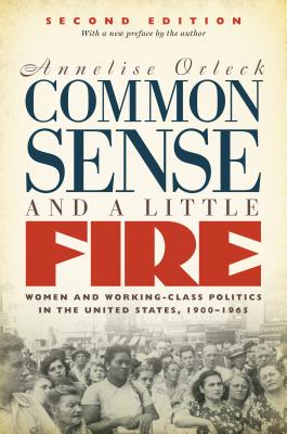 Common Sense and a Little Fire: Women and Working-Class Politics in the United States, 1900-1965 - Annelise Orleck