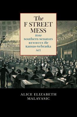 The F Street Mess: How Southern Senators Rewrote the Kansas-Nebraska Act - Alice Elizabeth Malavasic