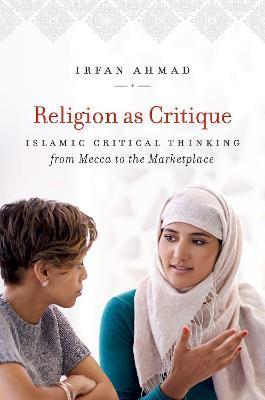 Religion as Critique: Islamic Critical Thinking from Mecca to the Marketplace - Irfan Ahmad