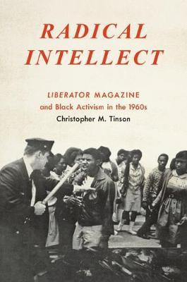 Radical Intellect: Liberator Magazine and Black Activism in the 1960s - Christopher M. Tinson