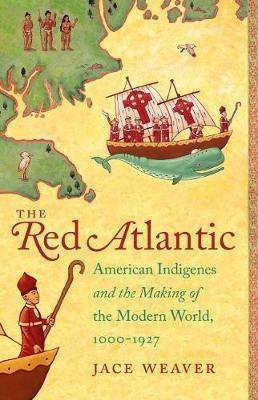 The Red Atlantic: American Indigenes and the Making of the Modern World, 1000-1927 - Jace Weaver