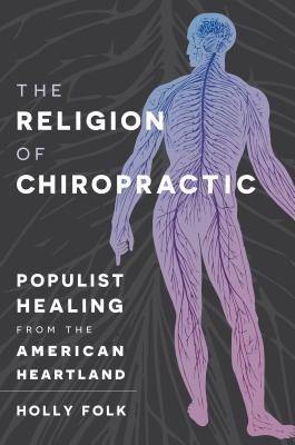The Religion of Chiropractic: Populist Healing from the American Heartland - Holly Folk