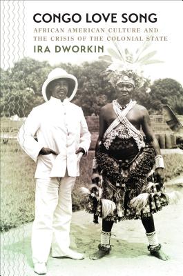 Congo Love Song: African American Culture and the Crisis of the Colonial State - Ira Dworkin