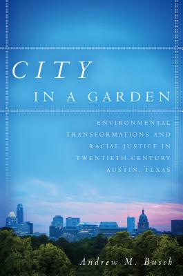City in a Garden: Environmental Transformations and Racial Justice in Twentieth-Century Austin, Texas - Andrew M. Busch