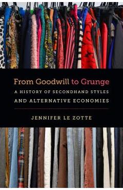 Coperta cărții 'From Goodwill to Grunge: A History of Secondhand Styles and Alternative Economies - Jennifer Le Zotte'