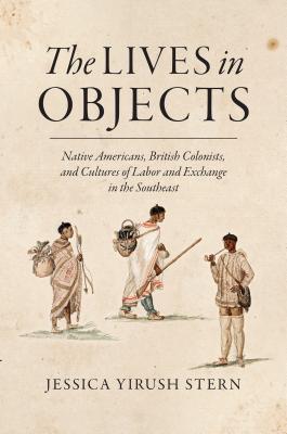 The Lives in Objects: Native Americans, British Colonists, and Cultures of Labor and Exchange in the Southeast - Jessica Yirush Stern
