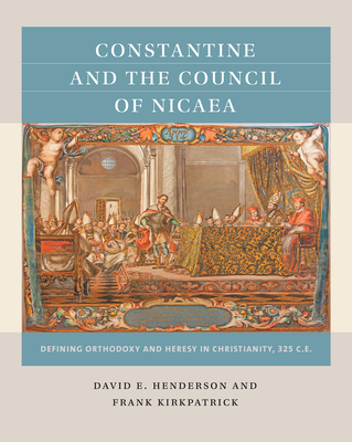 Constantine and the Council of Nicaea: Defining Orthodoxy and Heresy in Christianity, 325 C.E. - David E. Henderson