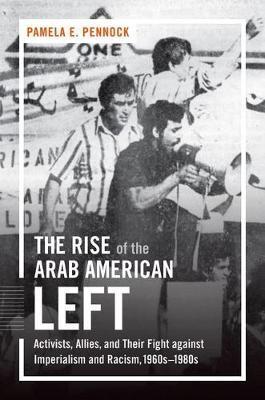 The Rise of the Arab American Left: Activists, Allies, and Their Fight against Imperialism and Racism, 1960s-1980s - Pamela E. Pennock