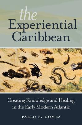 The Experiential Caribbean: Creating Knowledge and Healing in the Early Modern Atlantic - Pablo F. Gómez
