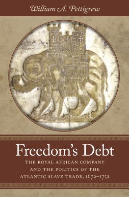 Freedom's Debt: The Royal African Company and the Politics of the Atlantic Slave Trade, 1672-1752 - William A. Pettigrew