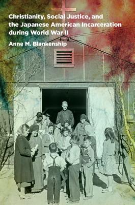 Coperta cărții 'Christianity, Social Justice, and the Japanese American Incarceration during World War II - Anne M. Blankenship'