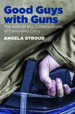 Good Guys with Guns: The Appeal and Consequences of Concealed Carry - Angela Stroud