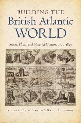 Building the British Atlantic World: Spaces, Places, and Material Culture, 1600-1850 - Daniel Maudlin