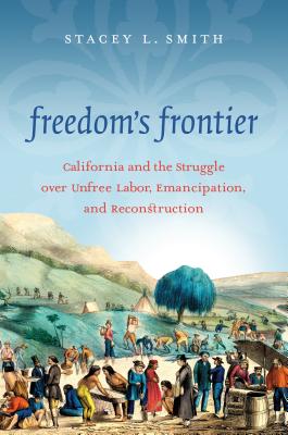 Freedom's Frontier: California and the Struggle over Unfree Labor, Emancipation, and Reconstruction - Stacey L. Smith