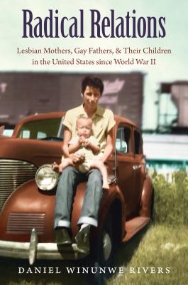 Radical Relations: Lesbian Mothers, Gay Fathers, and Their Children in the United States Since World War II - Daniel Winunwe Rivers
