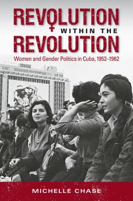 Revolution Within the Revolution: Women and Gender Politics in Cuba, 1952-1962 - Michelle Chase
