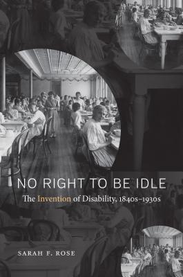 No Right to Be Idle: The Invention of Disability, 1840s-1930s - Sarah F. Rose