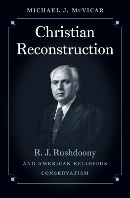Christian Reconstruction: R. J. Rushdoony and American Religious Conservatism - Michael J. Mcvicar