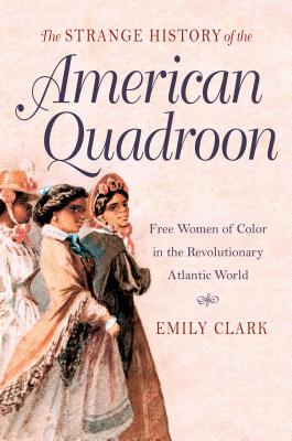 The Strange History of the American Quadroon: Free Women of Color in the Revolutionary Atlantic World - Emily Clark