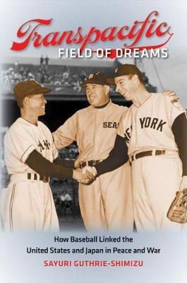 Transpacific Field of Dreams: How Baseball Linked the United States and Japan in Peace and War - Sayuri Guthrie-shimizu